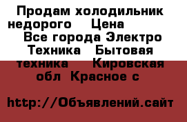 Продам холодильник недорого. › Цена ­ 15 000 - Все города Электро-Техника » Бытовая техника   . Кировская обл.,Красное с.